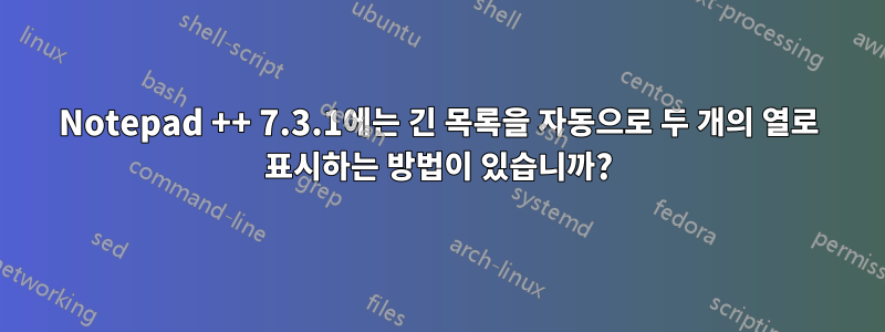 Notepad ++ 7.3.1에는 긴 목록을 자동으로 두 개의 열로 표시하는 방법이 있습니까?