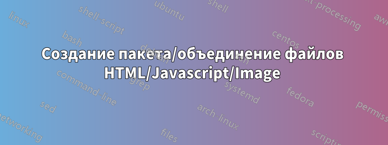 Создание пакета/объединение файлов HTML/Javascript/Image