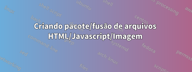 Criando pacote/fusão de arquivos HTML/Javascript/Imagem