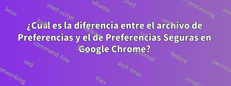 ¿Cuál es la diferencia entre el archivo de Preferencias y el de Preferencias Seguras en Google Chrome?