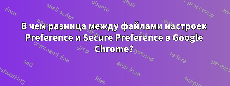 В чем разница между файлами настроек Preference и Secure Preference в Google Chrome?