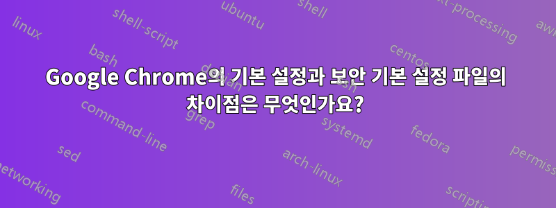 Google Chrome의 기본 설정과 보안 기본 설정 파일의 차이점은 무엇인가요?