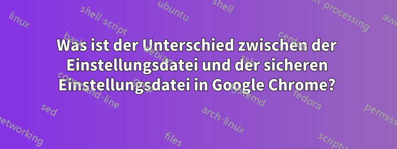 Was ist der Unterschied zwischen der Einstellungsdatei und der sicheren Einstellungsdatei in Google Chrome?