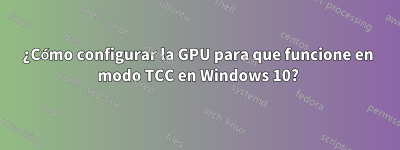 ¿Cómo configurar la GPU para que funcione en modo TCC en Windows 10?