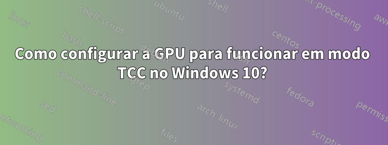 Como configurar a GPU para funcionar em modo TCC no Windows 10?