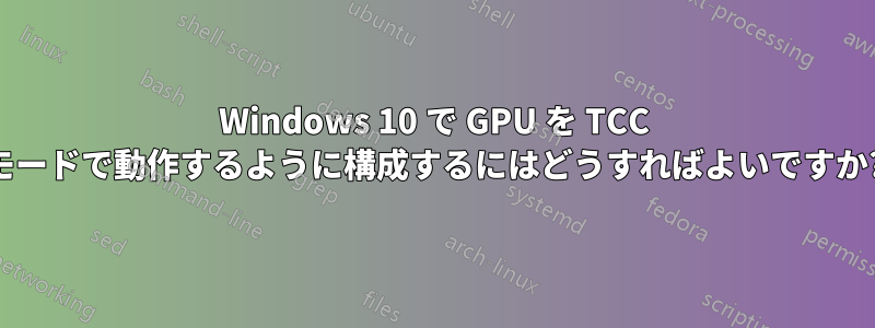 Windows 10 で GPU を TCC モードで動作するように構成するにはどうすればよいですか?