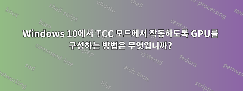 Windows 10에서 TCC 모드에서 작동하도록 GPU를 구성하는 방법은 무엇입니까?