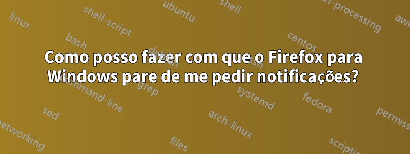 Como posso fazer com que o Firefox para Windows pare de me pedir notificações?