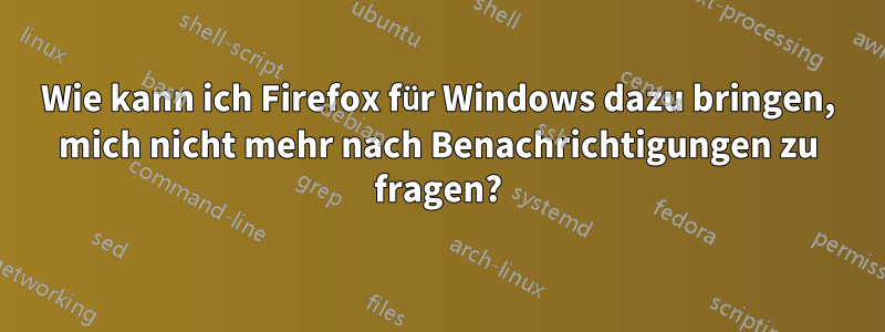 Wie kann ich Firefox für Windows dazu bringen, mich nicht mehr nach Benachrichtigungen zu fragen?