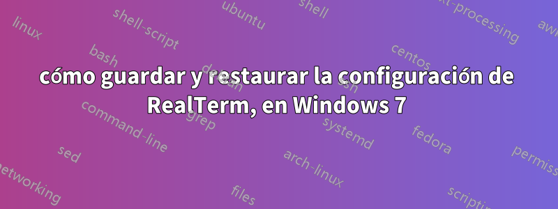 cómo guardar y restaurar la configuración de RealTerm, en Windows 7