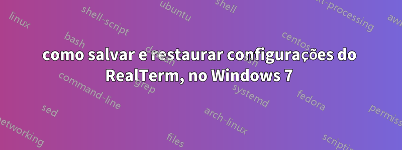 como salvar e restaurar configurações do RealTerm, no Windows 7