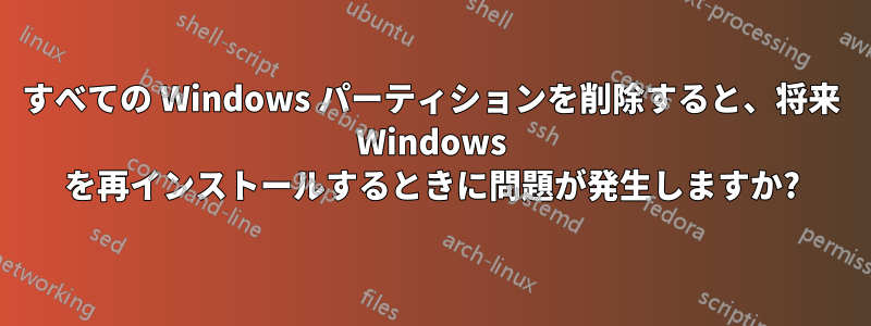 すべての Windows パーティションを削除すると、将来 Windows を再インストールするときに問題が発生しますか?