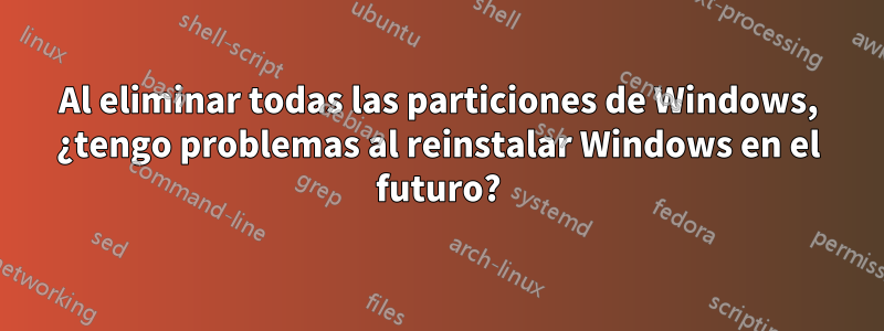 Al eliminar todas las particiones de Windows, ¿tengo problemas al reinstalar Windows en el futuro?