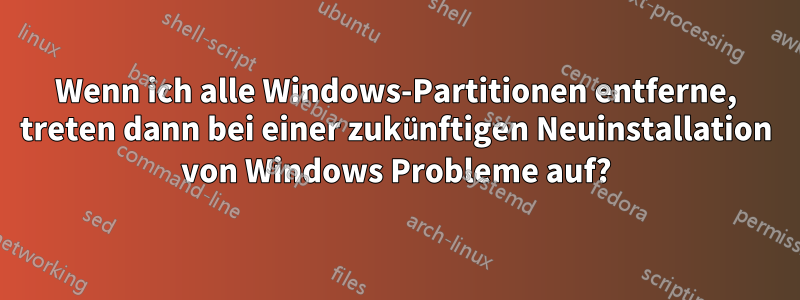 Wenn ich alle Windows-Partitionen entferne, treten dann bei einer zukünftigen Neuinstallation von Windows Probleme auf?