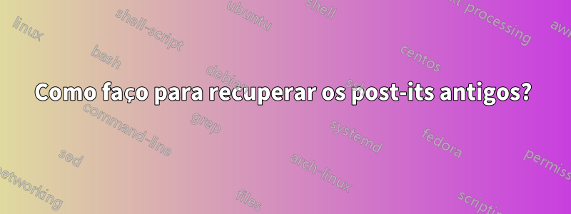 Como faço para recuperar os post-its antigos?