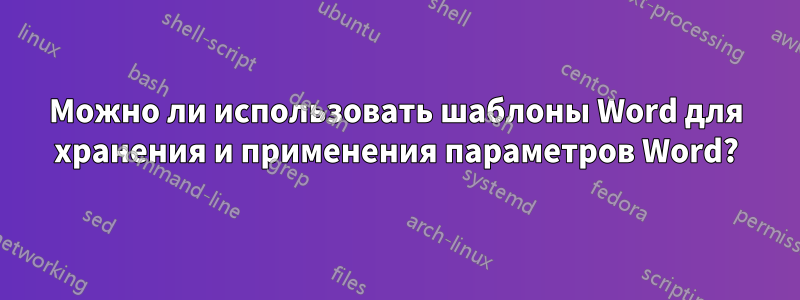 Можно ли использовать шаблоны Word для хранения и применения параметров Word?