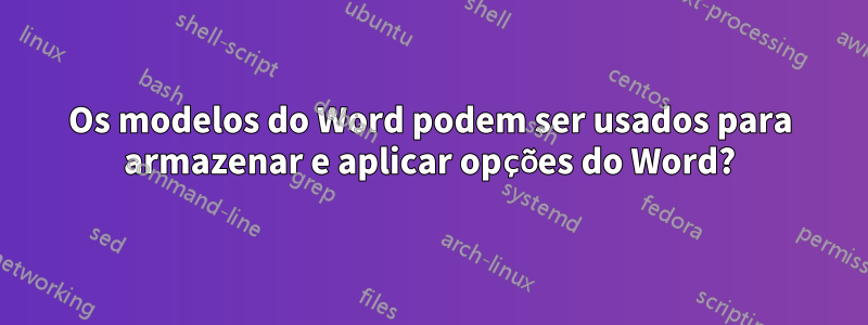 Os modelos do Word podem ser usados ​​para armazenar e aplicar opções do Word?