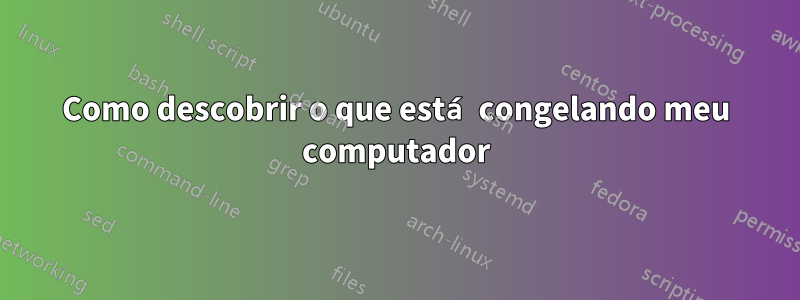 Como descobrir o que está congelando meu computador