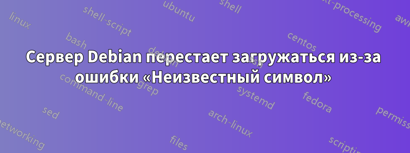 Сервер Debian перестает загружаться из-за ошибки «Неизвестный символ»