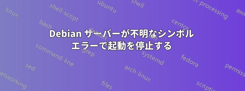 Debian サーバーが不明なシンボル エラーで起動を停止する