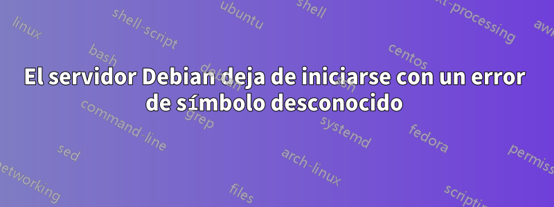 El servidor Debian deja de iniciarse con un error de símbolo desconocido