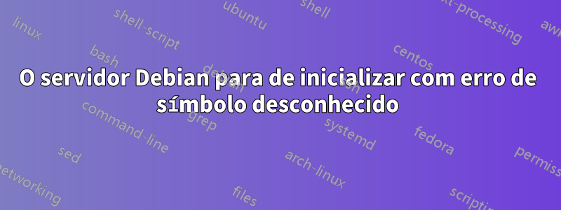 O servidor Debian para de inicializar com erro de símbolo desconhecido