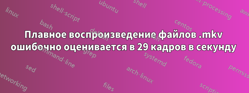 Плавное воспроизведение файлов .mkv ошибочно оценивается в 29 кадров в секунду