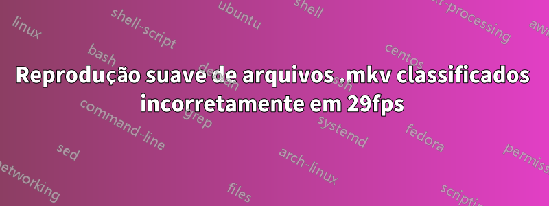 Reprodução suave de arquivos .mkv classificados incorretamente em 29fps