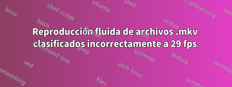 Reproducción fluida de archivos .mkv clasificados incorrectamente a 29 fps