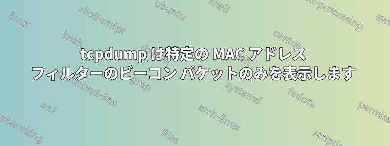 tcpdump は特定の MAC アドレス フィルターのビーコン パケットのみを表示します