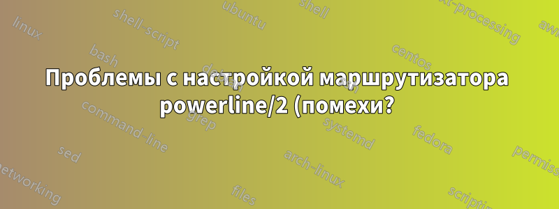 Проблемы с настройкой маршрутизатора powerline/2 (помехи?)