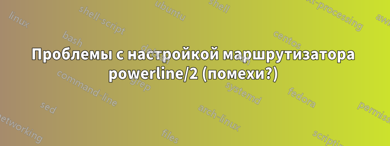 Проблемы с настройкой маршрутизатора powerline/2 (помехи?)