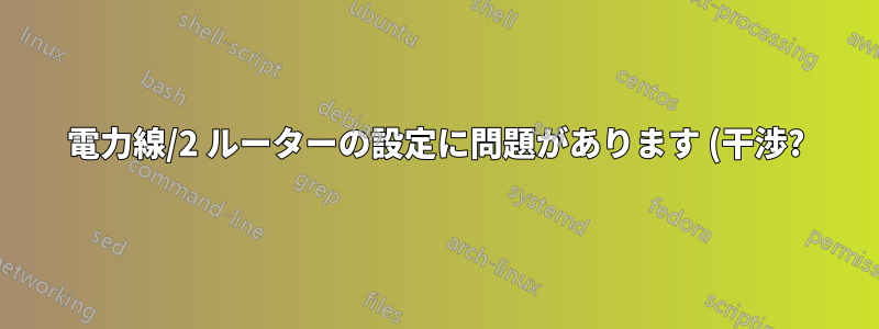 電力線/2 ルーターの設定に問題があります (干渉?)