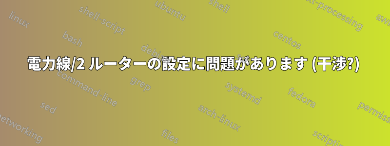 電力線/2 ルーターの設定に問題があります (干渉?)