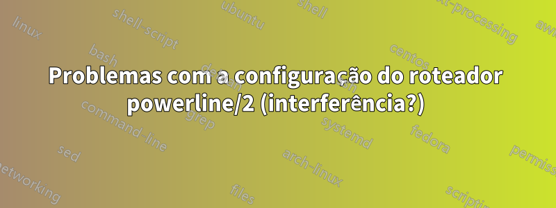 Problemas com a configuração do roteador powerline/2 (interferência?)