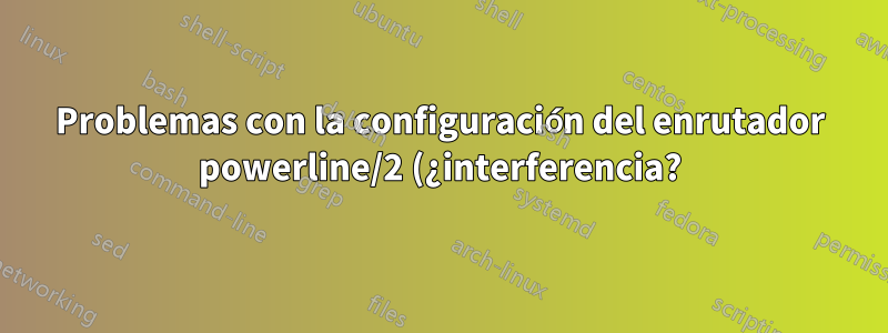 Problemas con la configuración del enrutador powerline/2 (¿interferencia?)