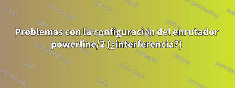 Problemas con la configuración del enrutador powerline/2 (¿interferencia?)