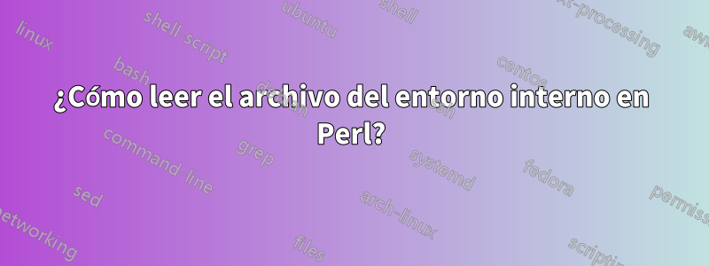 ¿Cómo leer el archivo del entorno interno en Perl?