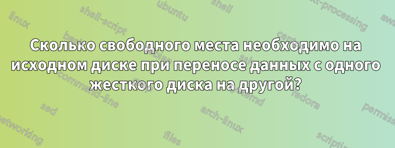 Сколько свободного места необходимо на исходном диске при переносе данных с одного жесткого диска на другой?