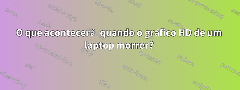 O que acontecerá quando o gráfico HD de um laptop morrer?