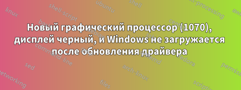 Новый графический процессор (1070), дисплей черный, и Windows не загружается после обновления драйвера