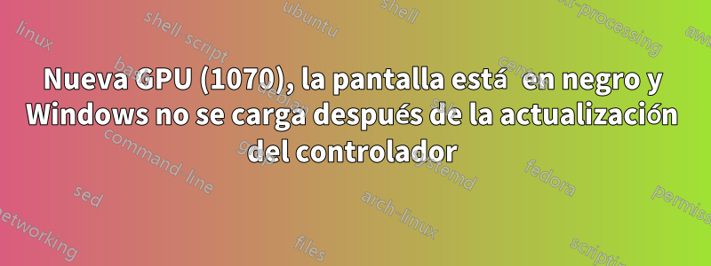 Nueva GPU (1070), la pantalla está en negro y Windows no se carga después de la actualización del controlador