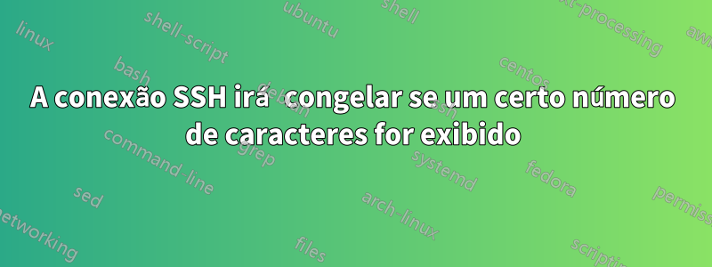 A conexão SSH irá congelar se um certo número de caracteres for exibido