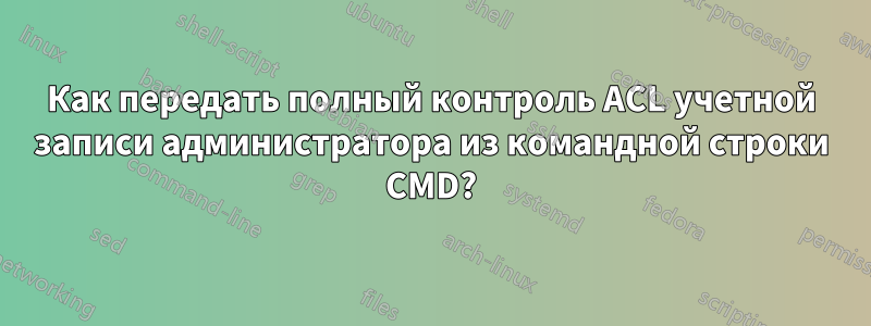 Как передать полный контроль ACL учетной записи администратора из командной строки CMD?