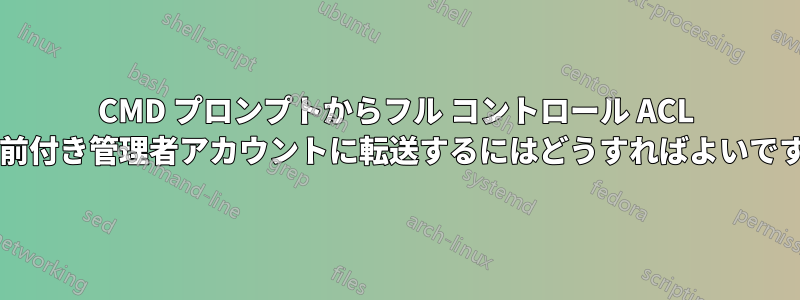 CMD プロンプトからフル コントロール ACL を名前付き管理者アカウントに転送するにはどうすればよいですか?