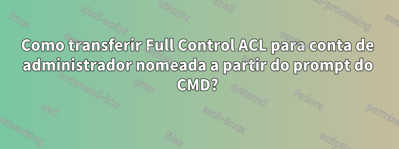 Como transferir Full Control ACL para conta de administrador nomeada a partir do prompt do CMD?