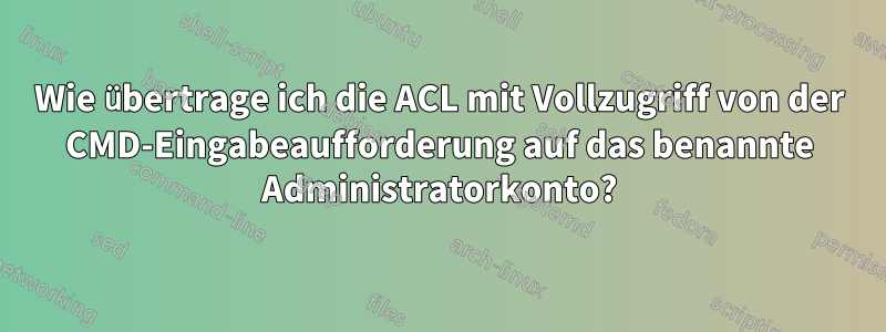 Wie übertrage ich die ACL mit Vollzugriff von der CMD-Eingabeaufforderung auf das benannte Administratorkonto?