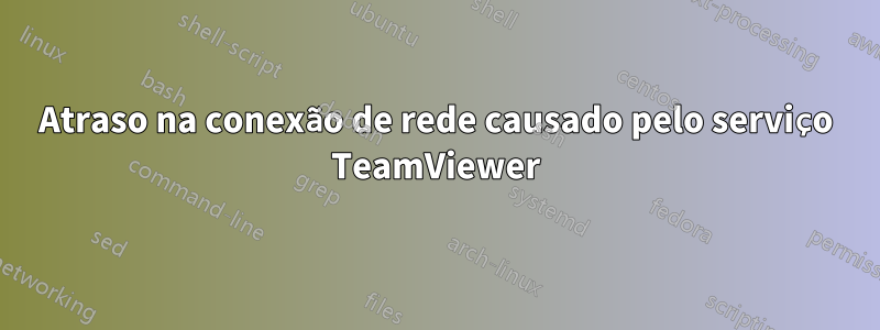 Atraso na conexão de rede causado pelo serviço TeamViewer