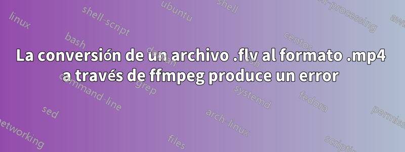 La conversión de un archivo .flv al formato .mp4 a través de ffmpeg produce un error