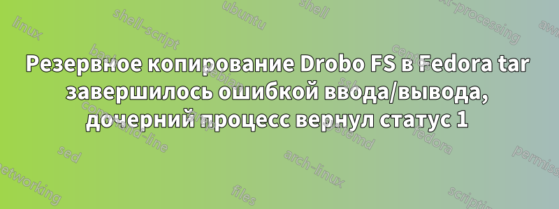 Резервное копирование Drobo FS в Fedora tar завершилось ошибкой ввода/вывода, дочерний процесс вернул статус 1